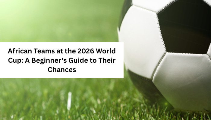 African teams at the 2026 World Cup: a beginner’s guide to their chances